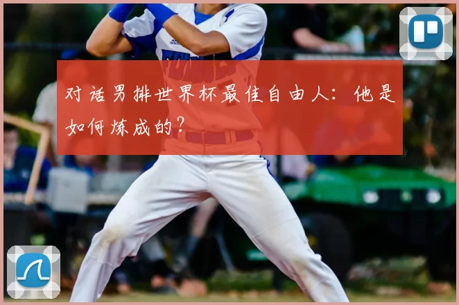 对话男排世界杯最佳自由人：他是如何炼成的？