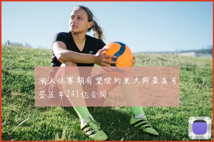湖人休赛期有望续约里夫斯最高可签五年241亿合同