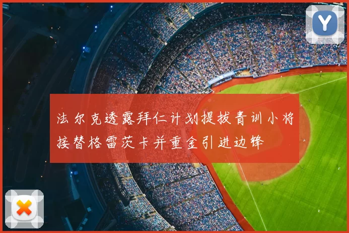 法尔克透露拜仁计划提拔青训小将接替格雷茨卡并重金引进边锋