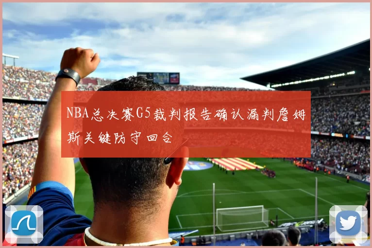 NBA总决赛G5裁判报告确认漏判詹姆斯关键防守回合