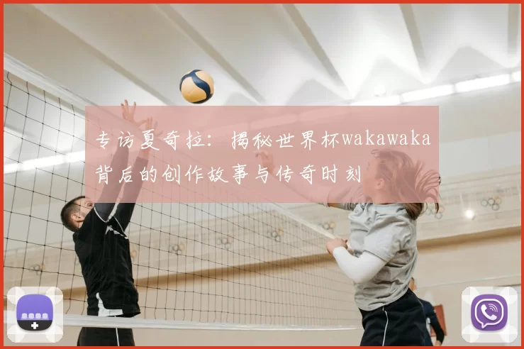 专访夏奇拉：揭秘世界杯wakawaka背后的创作故事与传奇时刻