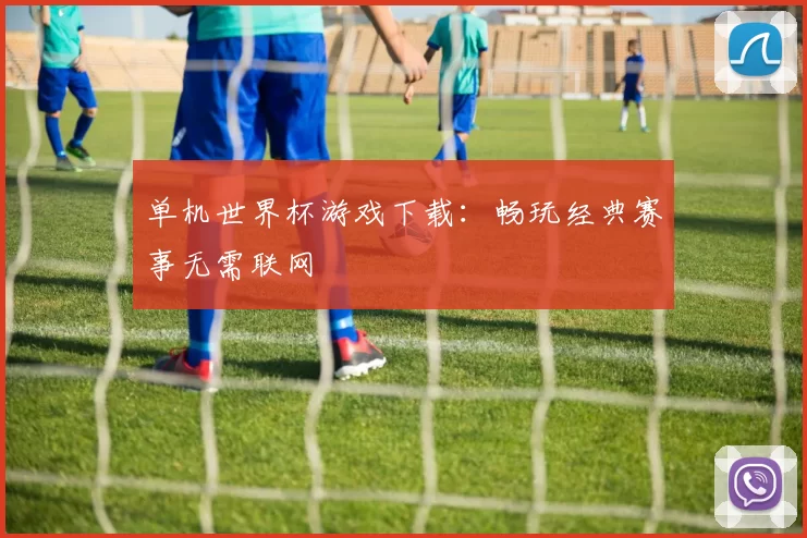 单机世界杯游戏下载：畅玩经典赛事无需联网