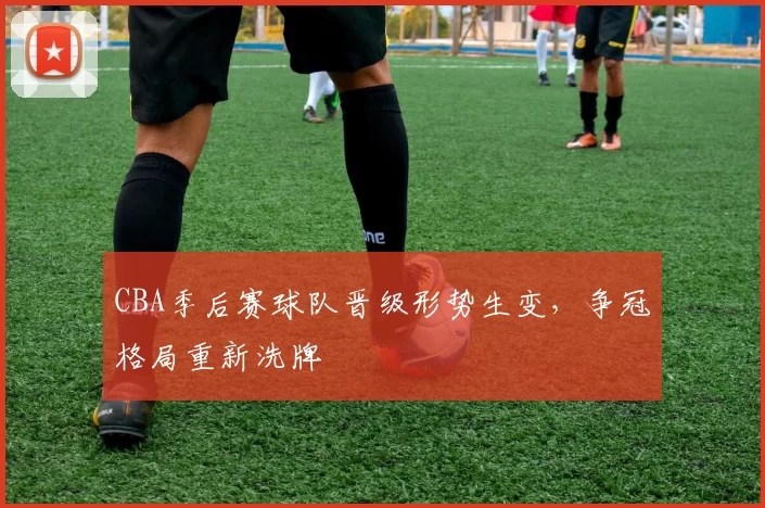 CBA季后赛球队晋级形势生变，争冠格局重新洗牌
