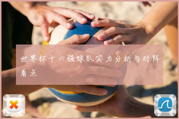 世界杯十六强球队实力分析与对阵看点