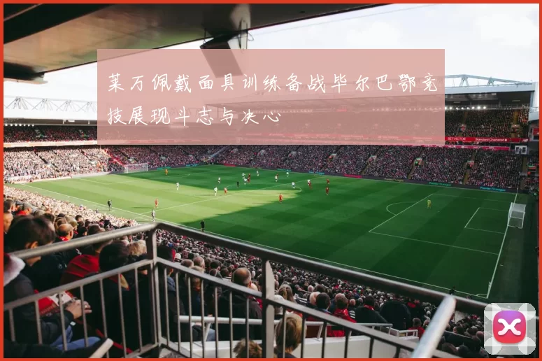 莱万佩戴面具训练备战毕尔巴鄂竞技展现斗志与决心