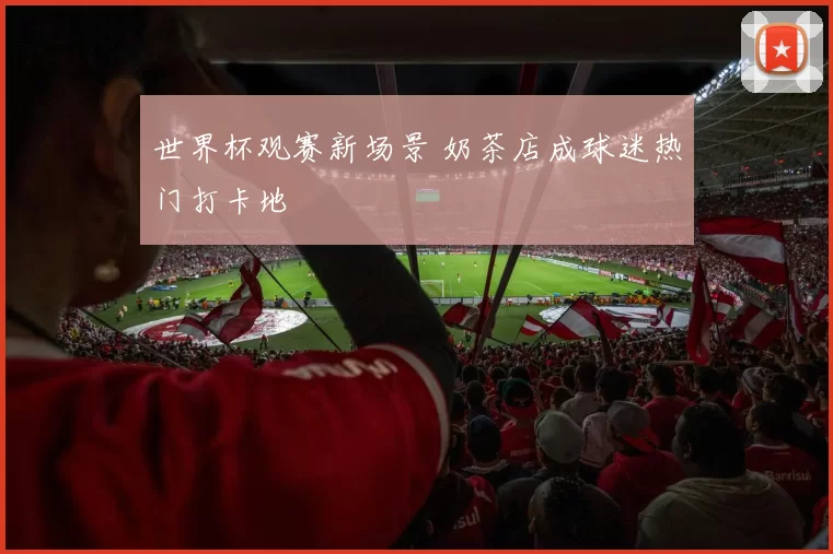 世界杯观赛新场景 奶茶店成球迷热门打卡地