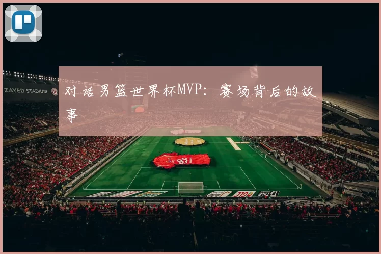 对话男篮世界杯MVP：赛场背后的故事
