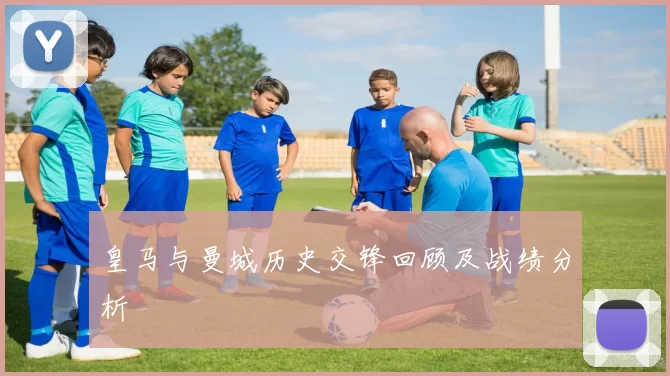 皇马与曼城历史交锋回顾及战绩分析