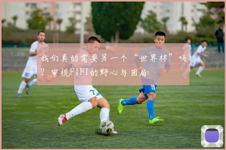 我们真的需要另一个“世界杯”吗?审视FIFI的野心与困局
