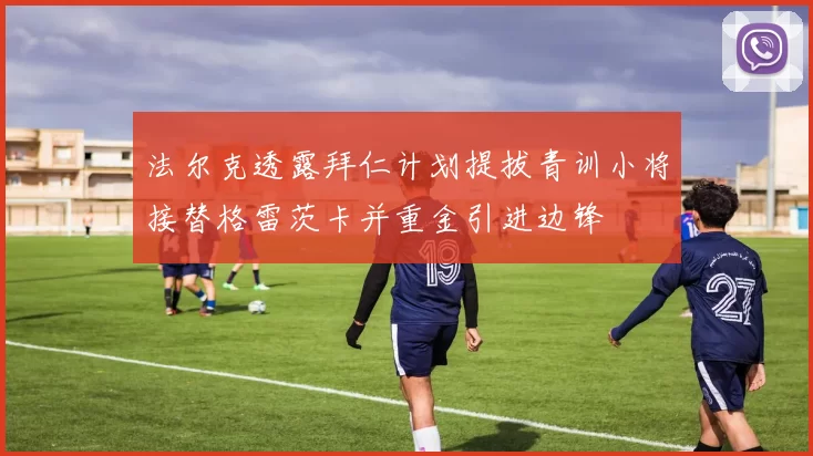 法尔克透露拜仁计划提拔青训小将接替格雷茨卡并重金引进边锋