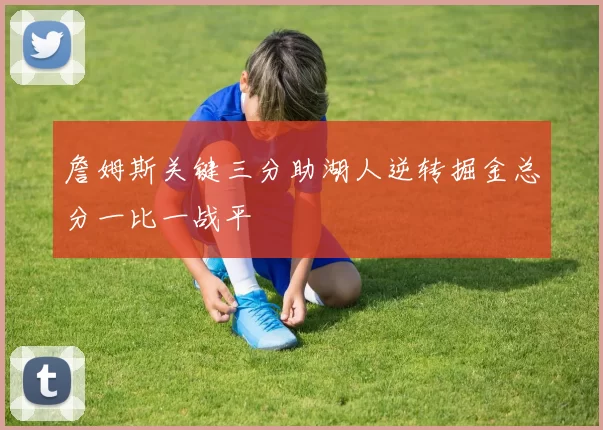 詹姆斯关键三分助湖人逆转掘金总分一比一战平