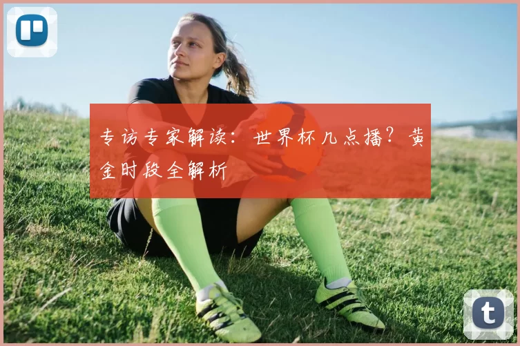 专访专家解读:世界杯几点播?黄金时段全解析