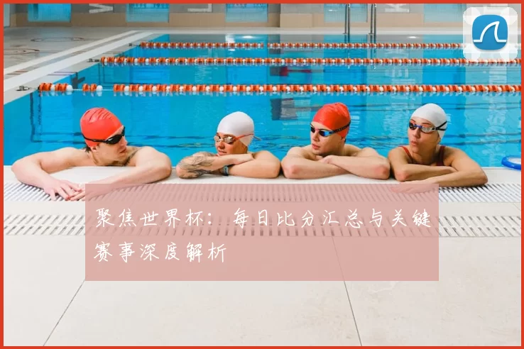 聚焦世界杯:每日比分汇总与关键赛事深度解析