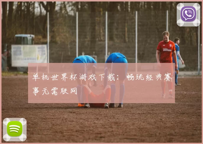 单机世界杯游戏下载:畅玩经典赛事无需联网
