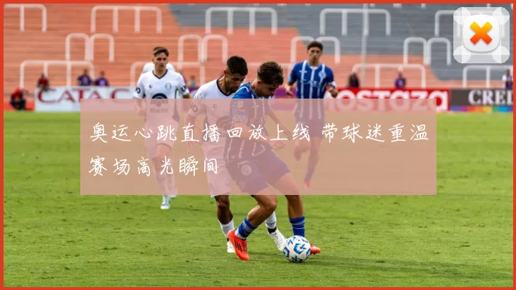 奥运心跳直播回放上线 带球迷重温赛场高光瞬间