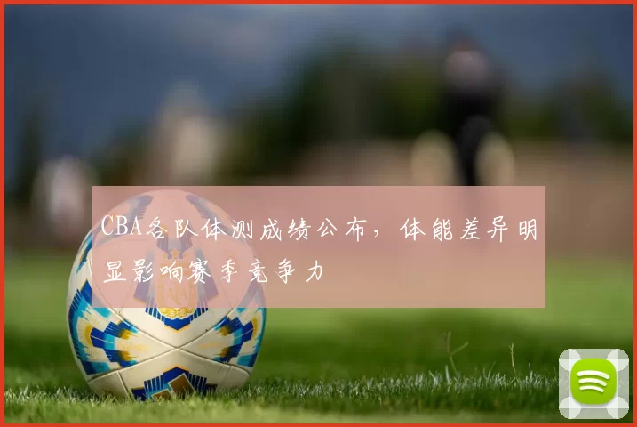 CBA各队体测成绩公布,体能差异明显影响赛季竞争力