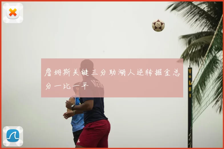 詹姆斯关键三分助湖人逆转掘金总分一比一平