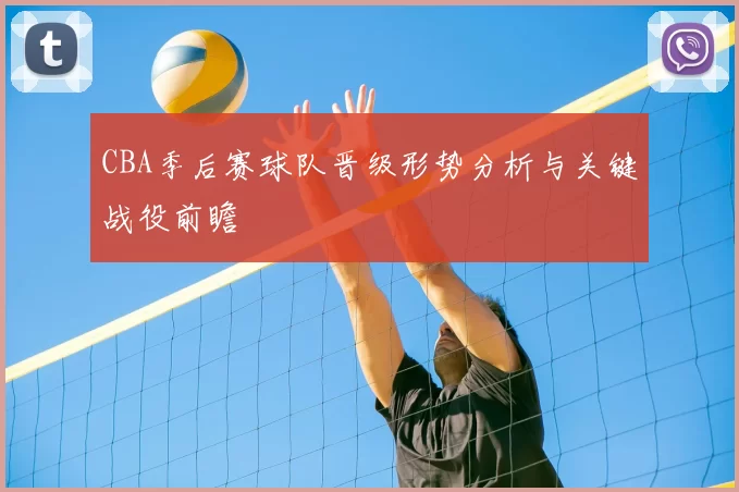 CBA季后赛球队晋级形势分析与关键战役前瞻