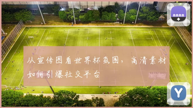 从宣传图看世界杯氛围，高清素材如何引爆社交平台
