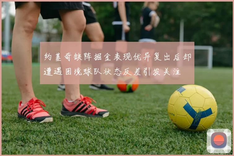 约基奇缺阵掘金表现优异复出后却遭遇困境球队状态反差引发关注