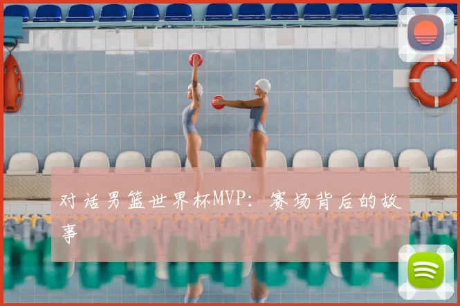 对话男篮世界杯MVP：赛场背后的故事