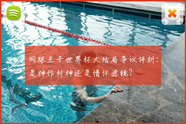 网球王子世界杯大结局争议评析：是神作封神还是情怀滤镜？