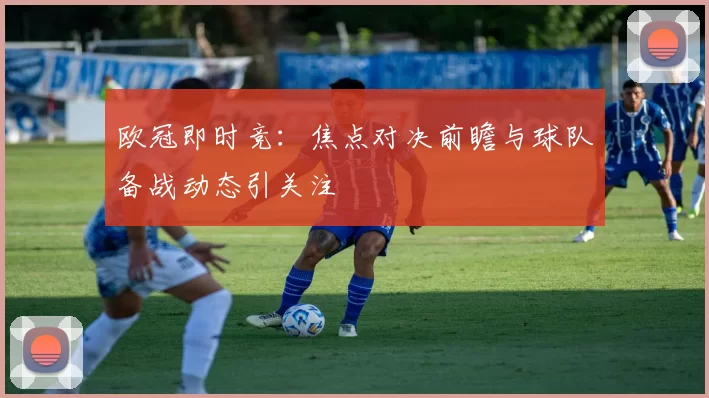 欧冠即时竞：焦点对决前瞻与球队备战动态引关注
