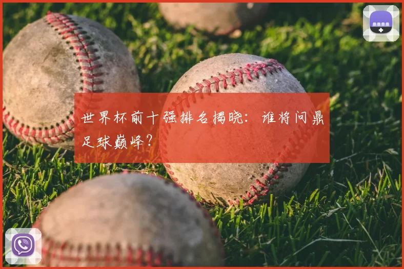 世界杯前十强排名揭晓：谁将问鼎足球巅峰？