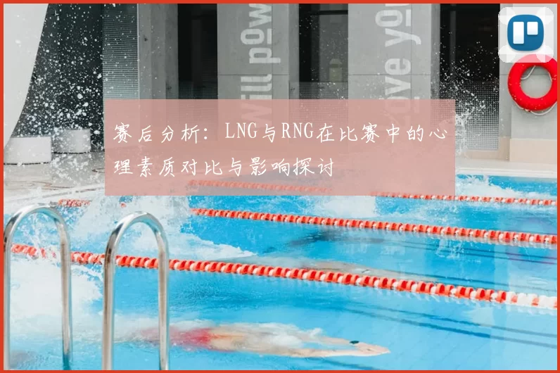 赛后分析：LNG与RNG在比赛中的心理素质对比与影响探讨