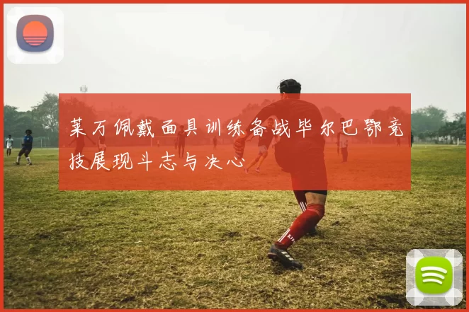 莱万佩戴面具训练备战毕尔巴鄂竞技展现斗志与决心