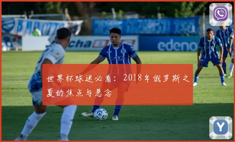 世界杯球迷必看:2018年俄罗斯之夏的焦点与悬念