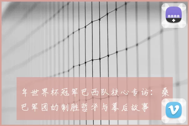 年世界杯冠军巴西队核心专访：桑巴军团的制胜哲学与幕后故事