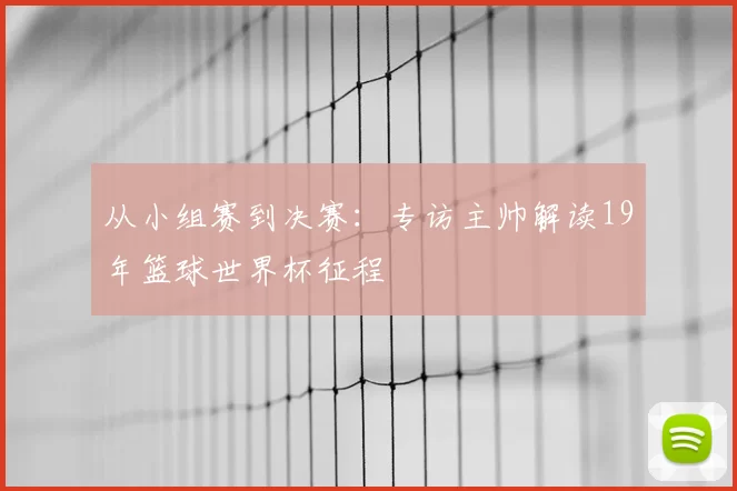 从小组赛到决赛:专访主帅解读19年篮球世界杯征程