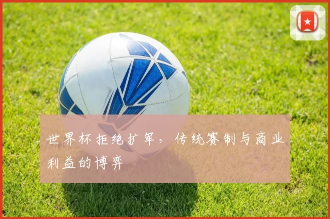 世界杯拒绝扩军,传统赛制与商业利益的博弈