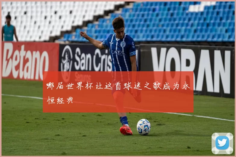 哪届世界杯让这首球迷之歌成为永恒经典