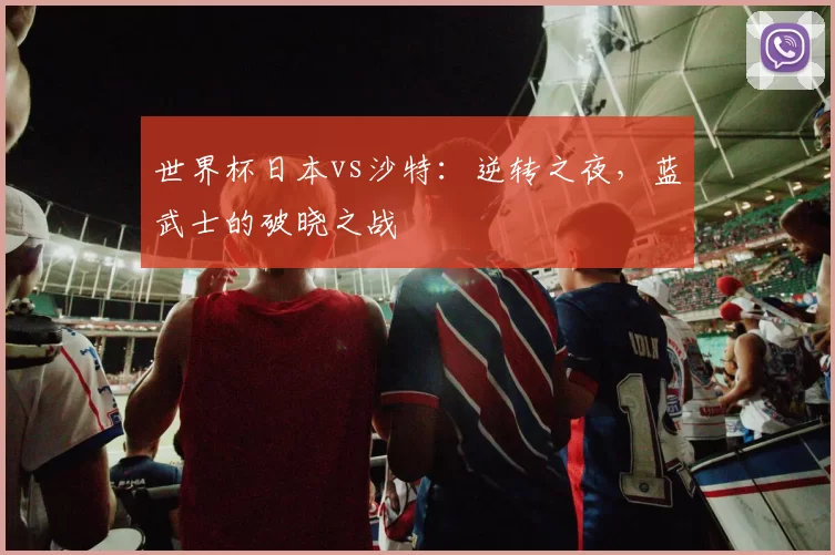 世界杯日本vs沙特：逆转之夜，蓝武士的破晓之战