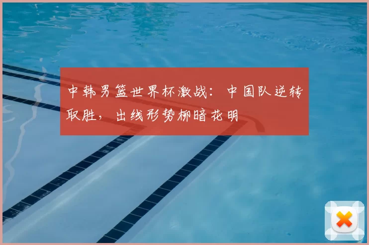 中韩男篮世界杯激战:中国队逆转取胜,出线形势柳暗花明