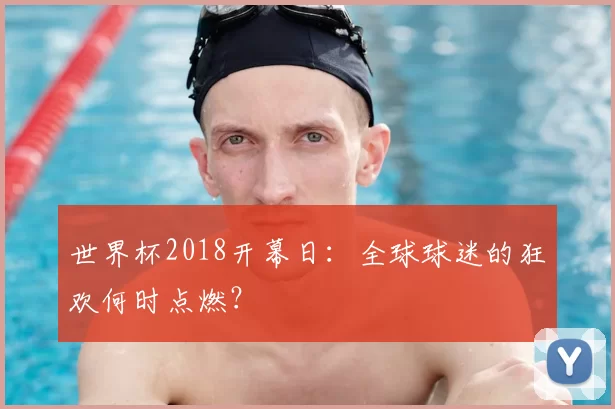世界杯2018开幕日：全球球迷的狂欢何时点燃？