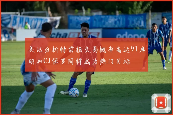 美记分析特雷杨交易概率高达91库明加CJ保罗同样成为热门目标