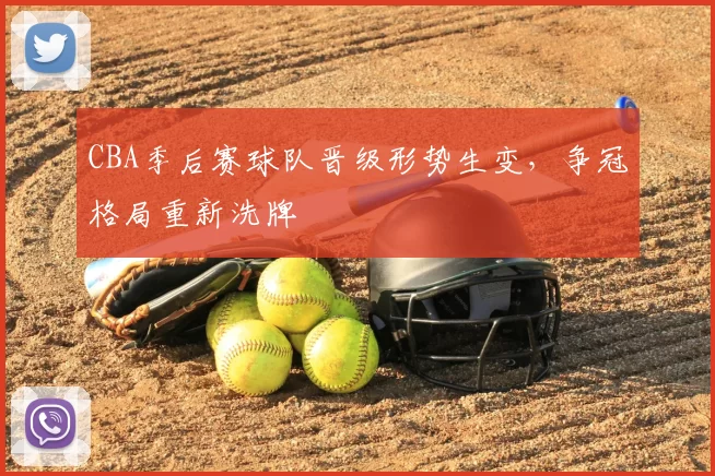 CBA季后赛球队晋级形势生变，争冠格局重新洗牌