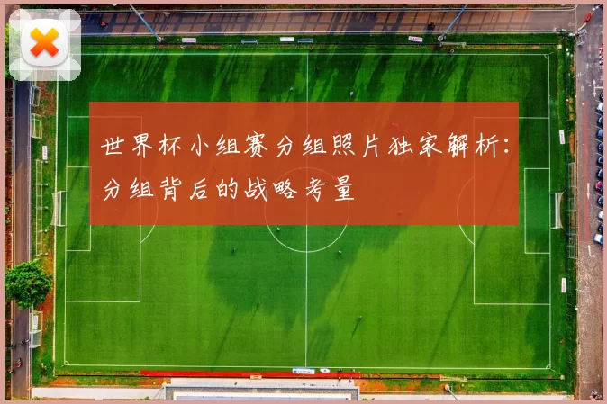 世界杯小组赛分组照片独家解析:分组背后的战略考量
