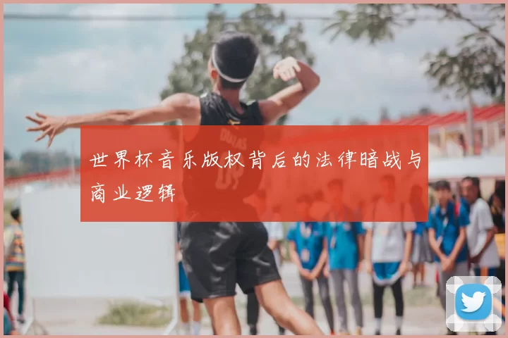 世界杯音乐版权背后的法律暗战与商业逻辑