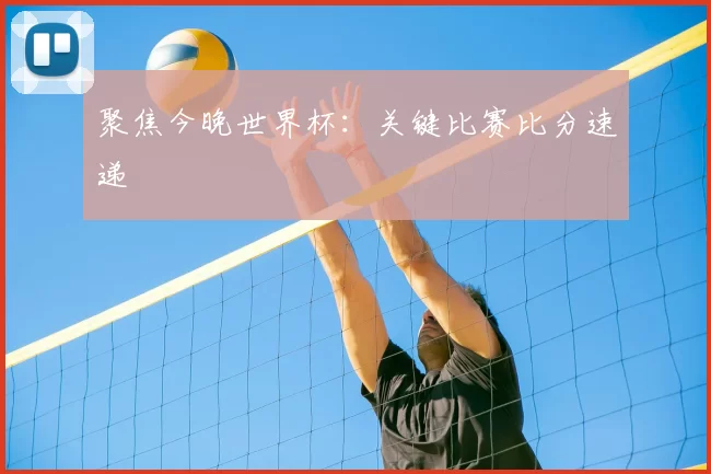 聚焦今晚世界杯：关键比赛比分速递