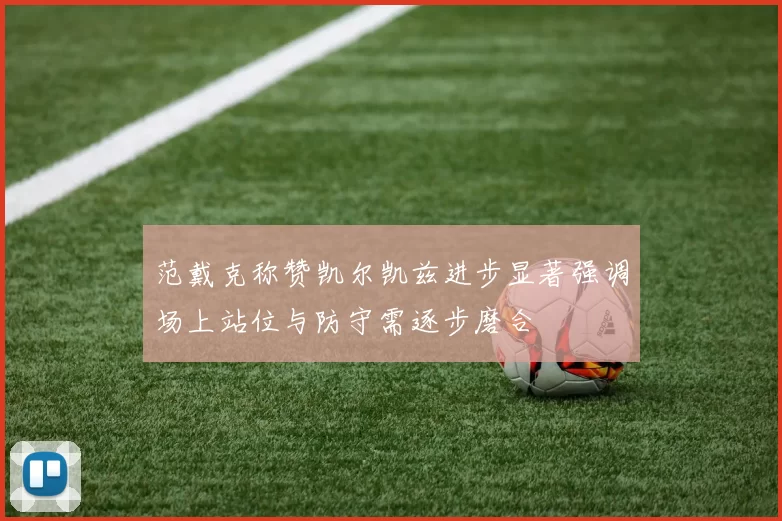 范戴克称赞凯尔凯兹进步显著强调场上站位与防守需逐步磨合