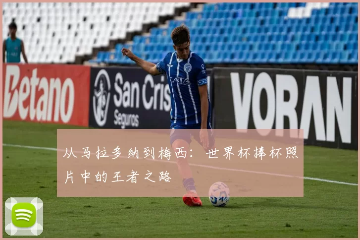 从马拉多纳到梅西：世界杯捧杯照片中的王者之路
