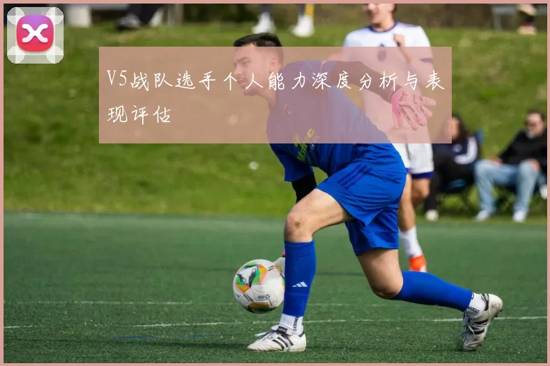 V5战队选手个人能力深度分析与表现评估
