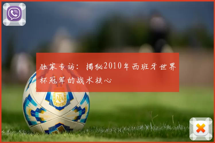 独家专访：揭秘2010年西班牙世界杯冠军的战术核心