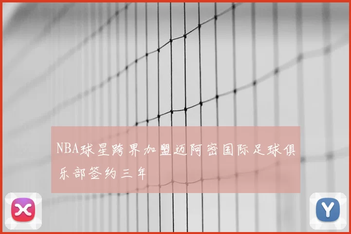 NBA球星跨界加盟迈阿密国际足球俱乐部签约三年