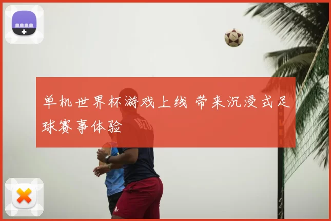 单机世界杯游戏上线 带来沉浸式足球赛事体验