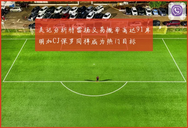美记分析特雷杨交易概率高达91库明加CJ保罗同样成为热门目标
